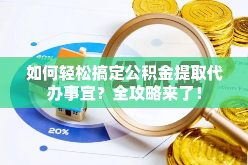牟平如何轻松搞定公积金提取代办事宜？全攻略来了！