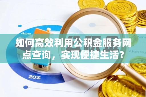 牟平如何高效利用公积金服务网点查询，实现便捷生活？
