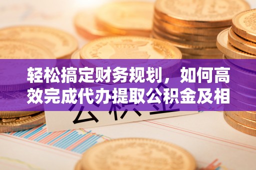牟平轻松搞定财务规划，如何高效完成代办提取公积金及相关事务