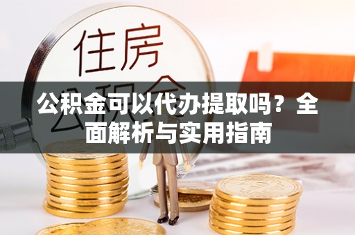 牟平公积金可以代办提取吗？全面解析与实用指南