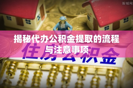 牟平揭秘代办公积金提取的流程与注意事项