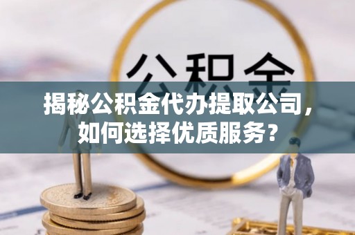 牟平揭秘公积金代办提取公司，如何选择优质服务？