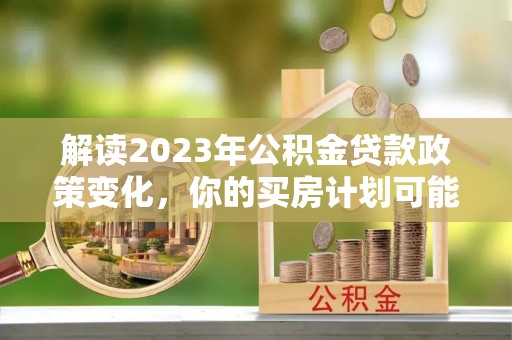 牟平解读2023年公积金贷款政策变化，你的买房计划可能需要重新规划