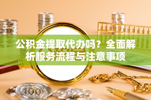牟平公积金提取代办吗？全面解析服务流程与注意事项