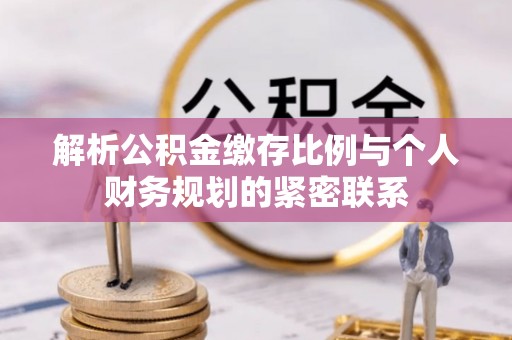牟平解析公积金缴存比例与个人财务规划的紧密联系