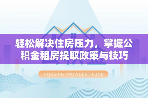 牟平轻松解决住房压力，掌握公积金租房提取政策与技巧