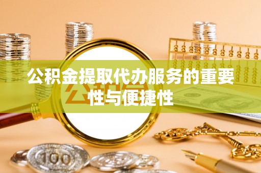 牟平公积金提取代办服务的重要性与便捷性