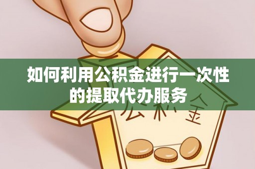 牟平如何利用公积金进行一次性的提取代办服务