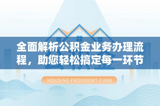 牟平全面解析公积金业务办理流程，助您轻松搞定每一环节