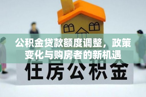 牟平公积金贷款额度调整，政策变化与购房者的新机遇