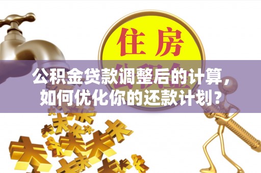 牟平公积金贷款调整后的计算，如何优化你的还款计划？