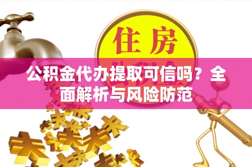 牟平公积金代办提取可信吗？全面解析与风险防范