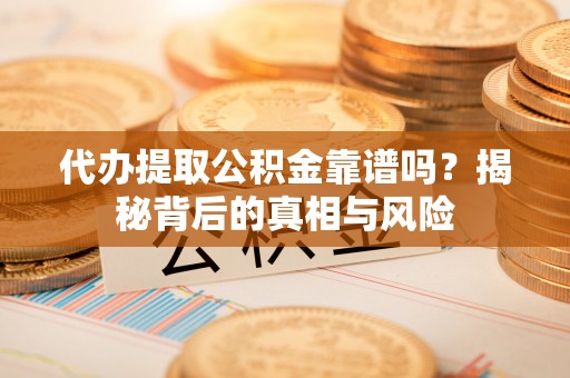 牟平代办提取公积金靠谱吗？揭秘背后的真相与风险