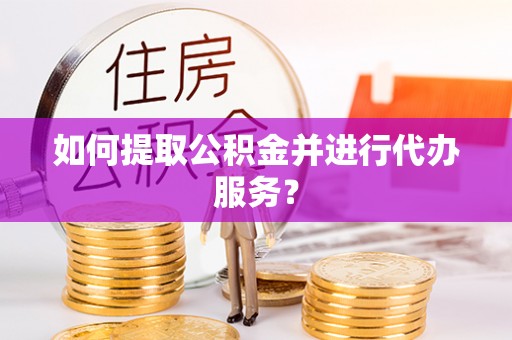 牟平如何提取公积金并进行代办服务？