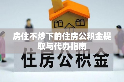 牟平房住不炒下的住房公积金提取与代办指南
