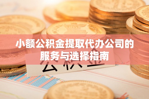 牟平小额公积金提取代办公司的服务与选择指南