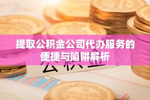 牟平提取公积金公司代办服务的便捷与陷阱解析