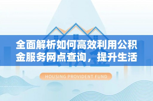 牟平全面解析如何高效利用公积金服务网点查询，提升生活便利性