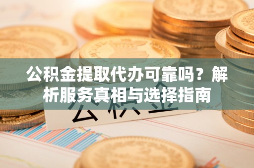 牟平公积金提取代办可靠吗？解析服务真相与选择指南