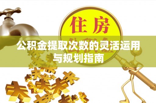 牟平公积金提取次数的灵活运用与规划指南