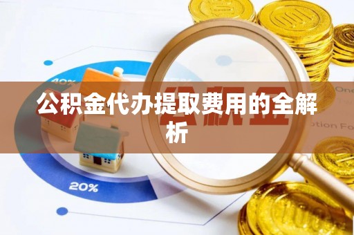 牟平公积金代办提取费用的全解析