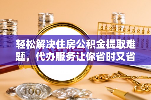 牟平轻松解决住房公积金提取难题，代办服务让你省时又省心
