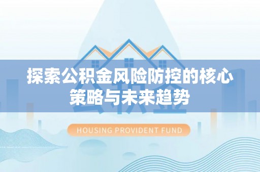 牟平探索公积金风险防控的核心策略与未来趋势