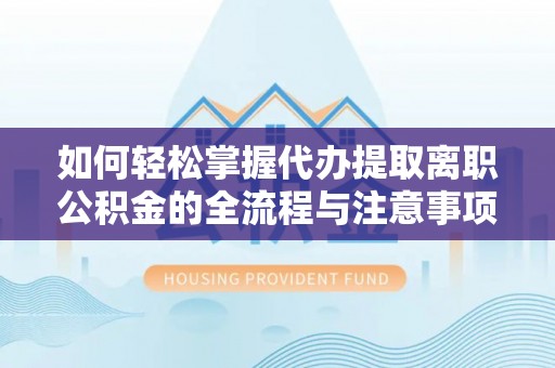 牟平如何轻松掌握代办提取离职公积金的全流程与注意事项