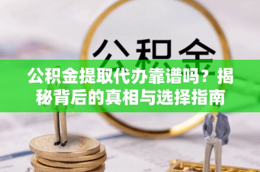 牟平公积金提取代办靠谱吗？揭秘背后的真相与选择指南