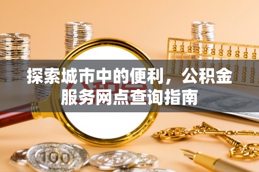 牟平探索城市中的便利，公积金服务网点查询指南