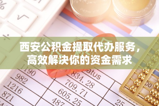 牟平西安公积金提取代办服务，高效解决你的资金需求