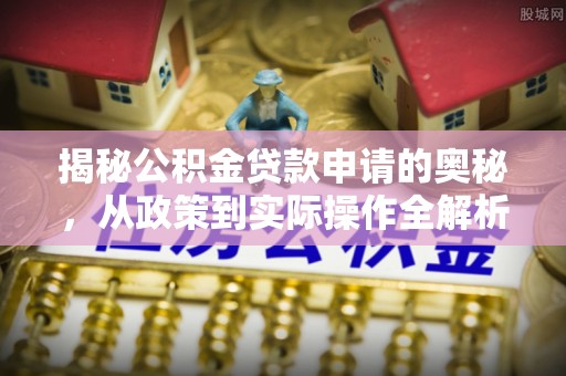 牟平揭秘公积金贷款申请的奥秘，从政策到实际操作全解析
