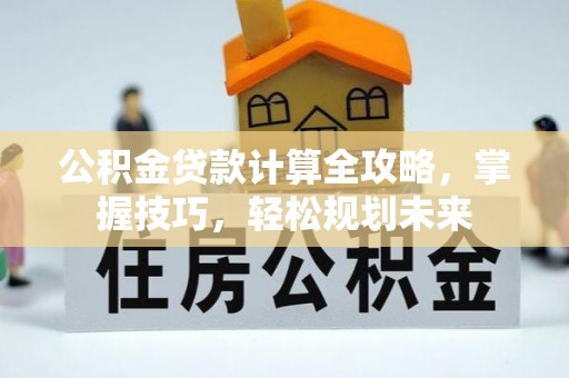 牟平公积金贷款计算全攻略，掌握技巧，轻松规划未来