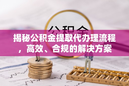 牟平揭秘公积金提取代办理流程，高效、合规的解决方案