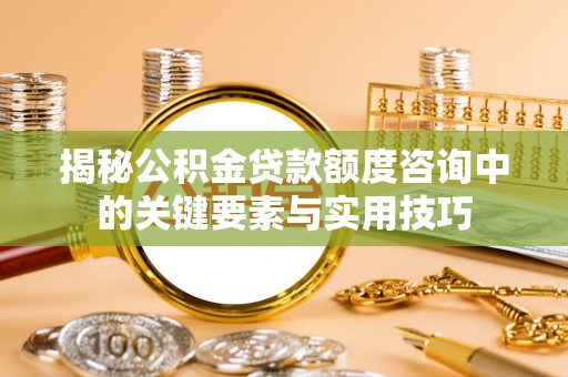 牟平揭秘公积金贷款额度咨询中的关键要素与实用技巧