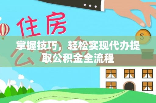 牟平掌握技巧，轻松实现代办提取公积金全流程