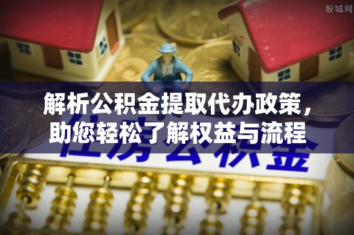 牟平解析公积金提取代办政策，助您轻松了解权益与流程