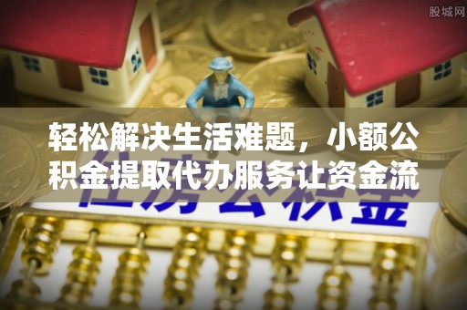 牟平轻松解决生活难题，小额公积金提取代办服务让资金流动更便捷