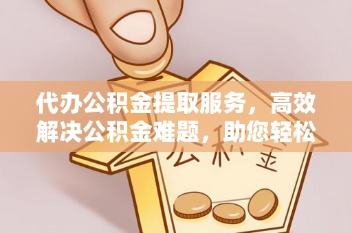 牟平代办公积金提取服务，高效解决公积金难题，助您轻松理财