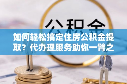 牟平如何轻松搞定住房公积金提取？代办理服务助你一臂之力