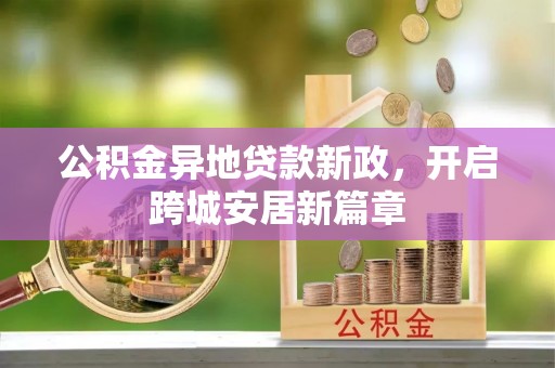 牟平公积金异地贷款新政，开启跨城安居新篇章