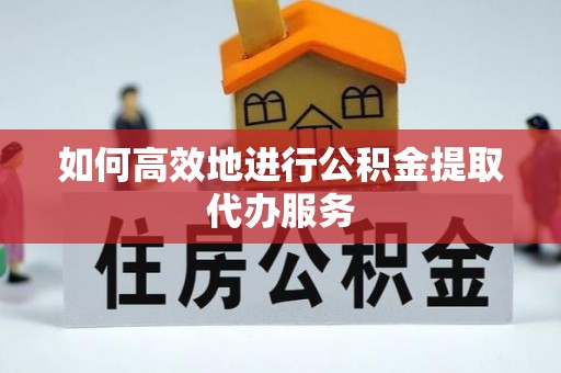 牟平如何高效地进行公积金提取代办服务