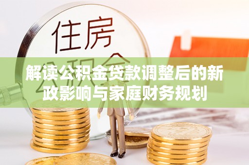 牟平解读公积金贷款调整后的新政影响与家庭财务规划