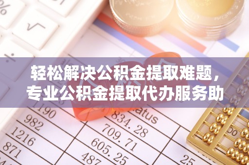牟平轻松解决公积金提取难题，专业公积金提取代办服务助您无忧
