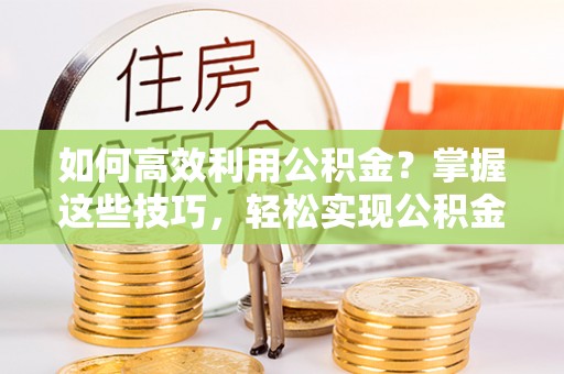 牟平如何高效利用公积金？掌握这些技巧，轻松实现公积金代办提取
