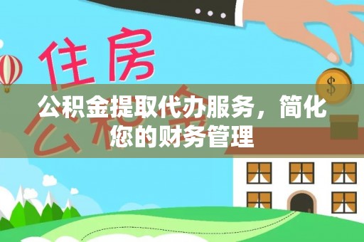 牟平公积金提取代办服务，简化您的财务管理