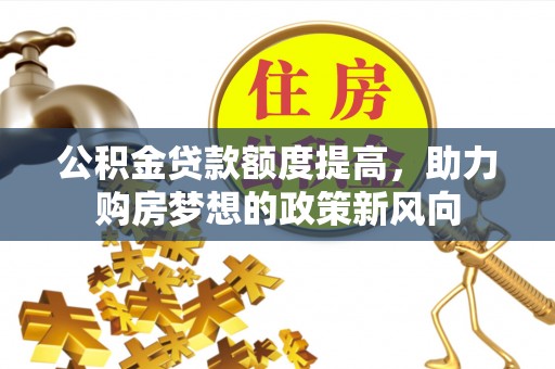 牟平公积金贷款额度提高，助力购房梦想的政策新风向