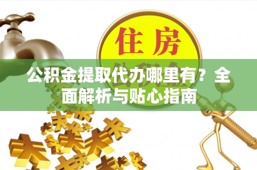 牟平公积金提取代办哪里有？全面解析与贴心指南