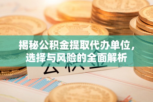 牟平揭秘公积金提取代办单位，选择与风险的全面解析