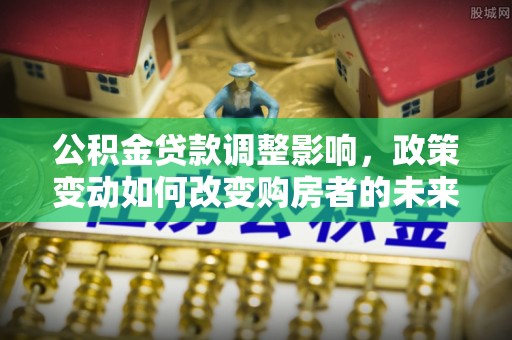 牟平公积金贷款调整影响，政策变动如何改变购房者的未来？
